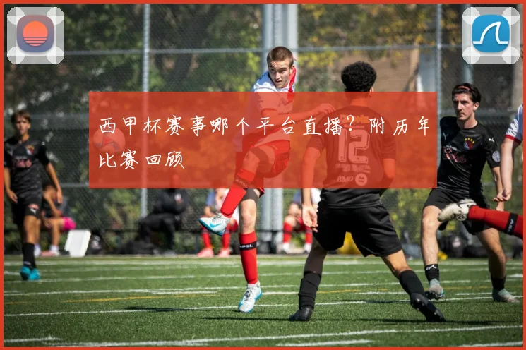 西甲杯赛事哪个平台直播？附历年比赛回顾