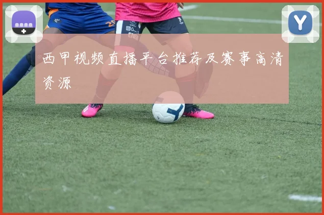 西甲视频直播平台推荐及赛事高清资源