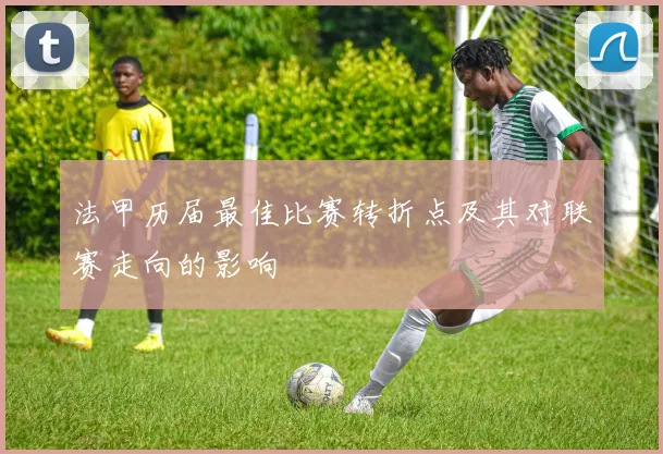 法甲历届最佳比赛转折点及其对联赛走向的影响