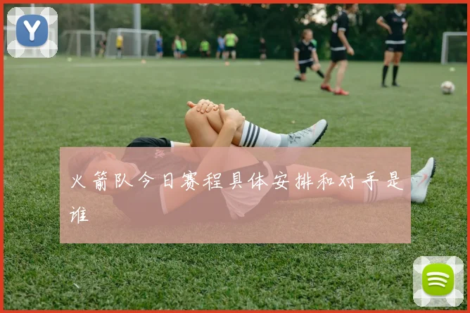 火箭队今日赛程具体安排和对手是谁