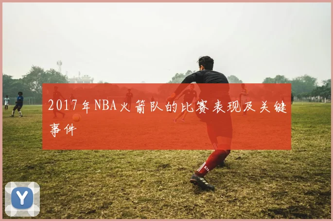 2017年NBA火箭队的比赛表现及关键事件