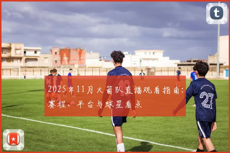 2025年11月火箭队直播观看指南：赛程、平台与球星看点