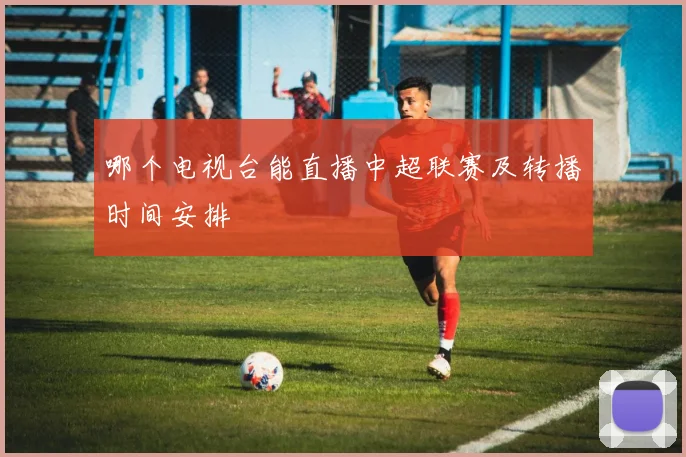 哪个电视台能直播中超联赛及转播时间安排