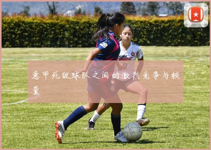 意甲死敌球队之间的激烈竞争与较量